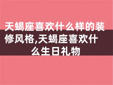 天蝎座喜欢什么样的装修风格,天蝎座喜欢什么生日礼物