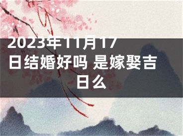 2023年11月17日结婚好吗 是嫁娶吉日么