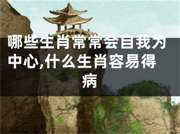 哪些生肖常常会自我为中心,什么生肖容易得病