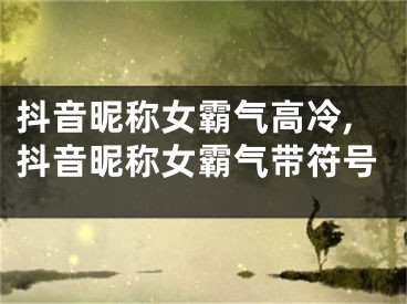 抖音昵称女霸气高冷,抖音昵称女霸气带符号