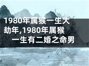 1980年属猴一生大劫年,1980年属猴一生有二婚之命男