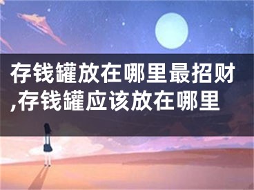 存钱罐放在哪里最招财,存钱罐应该放在哪里