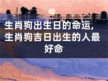 生肖狗出生日的命运,生肖狗吉日出生的人最好命