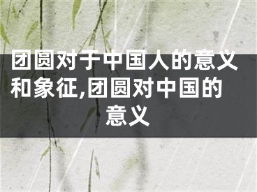 团圆对于中国人的意义和象征,团圆对中国的意义
