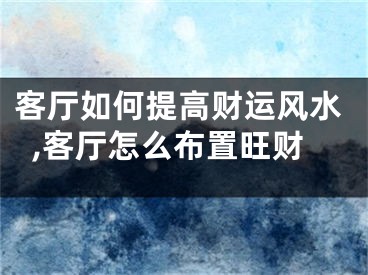 客厅如何提高财运风水,客厅怎么布置旺财