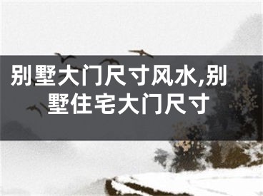 别墅大门尺寸风水,别墅住宅大门尺寸