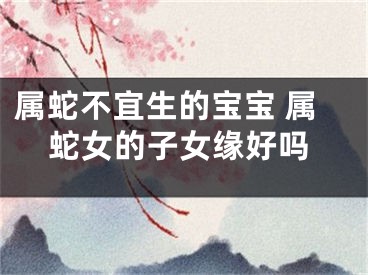属蛇不宜生的宝宝 属蛇女的子女缘好吗