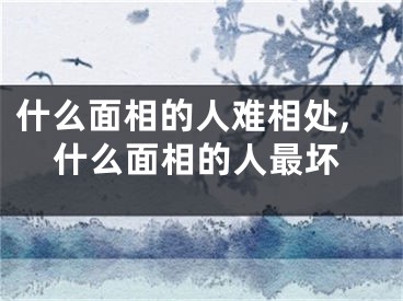 什么面相的人难相处,什么面相的人最坏