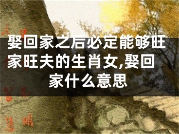 娶回家之后必定能够旺家旺夫的生肖女,娶回家什么意思