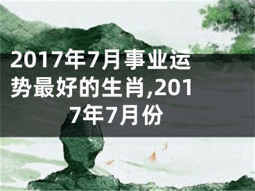 2017年7月事业运势最好的生肖,2017年7月份