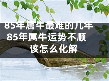 85年属牛最难的几年 85年属牛运势不顺该怎么化解