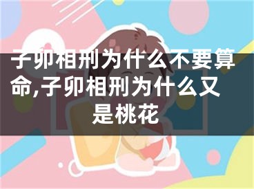 子卯相刑为什么不要算命,子卯相刑为什么又是桃花