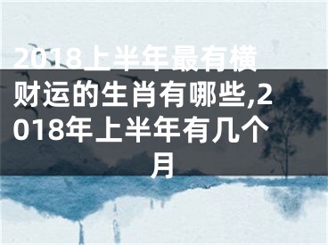 2018上半年最有横财运的生肖有哪些,2018年上半年有几个月