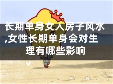 长期单身女人房子风水,女性长期单身会对生理有哪些影响