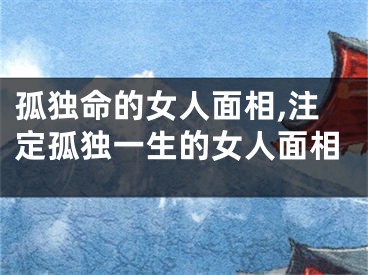 孤独命的女人面相,注定孤独一生的女人面相