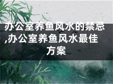 办公室养鱼风水的禁忌,办公室养鱼风水最佳方案