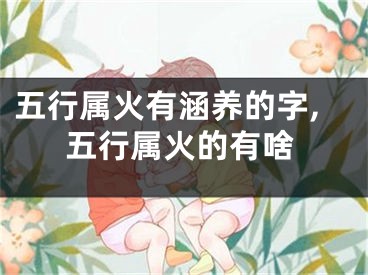 五行属火有涵养的字,五行属火的有啥