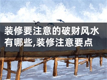 装修要注意的破财风水有哪些,装修注意要点