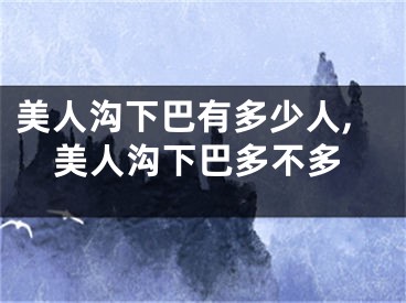 美人沟下巴有多少人,美人沟下巴多不多