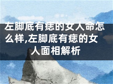 左脚底有痣的女人命怎么样,左脚底有痣的女人面相解析