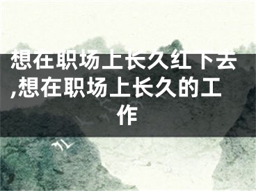 想在职场上长久红下去,想在职场上长久的工作