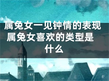 属兔女一见钟情的表现 属兔女喜欢的类型是什么