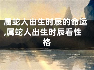 属蛇人出生时辰的命运,属蛇人出生时辰看性格