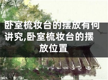 卧室梳妆台的摆放有何讲究,卧室梳妆台的摆放位置