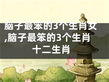 脑子最笨的3个生肖女,脑子最笨的3个生肖 十二生肖