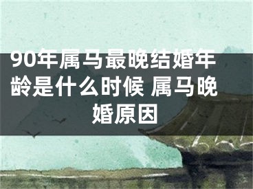 90年属马最晚结婚年龄是什么时候 属马晚婚原因