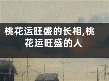 桃花运旺盛的长相,桃花运旺盛的人