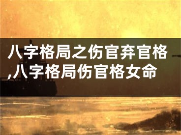八字格局之伤官弃官格,八字格局伤官格女命