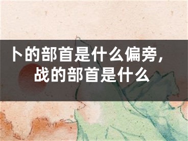 卜的部首是什么偏旁,战的部首是什么
