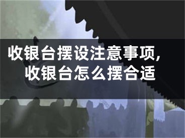 收银台摆设注意事项,收银台怎么摆合适