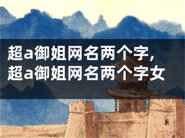 超a御姐网名两个字,超a御姐网名两个字女