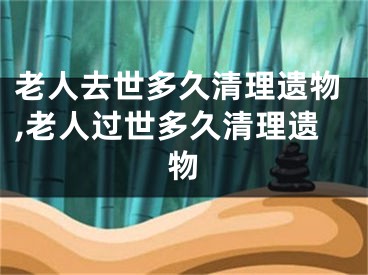 老人去世多久清理遗物,老人过世多久清理遗物