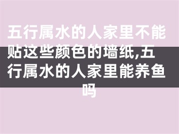 五行属水的人家里不能贴这些颜色的墙纸,五行属水的人家里能养鱼吗