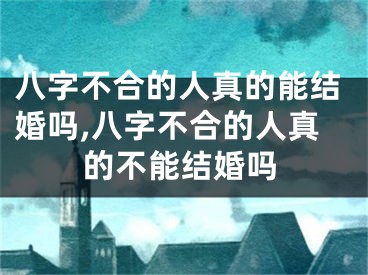 八字不合的人真的能结婚吗,八字不合的人真的不能结婚吗
