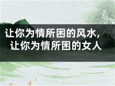 让你为情所困的风水,让你为情所困的女人