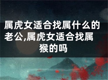 属虎女适合找属什么的老公,属虎女适合找属猴的吗