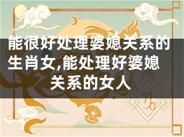 能很好处理婆媳关系的生肖女,能处理好婆媳关系的女人