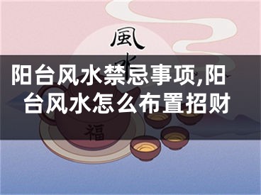 阳台风水禁忌事项,阳台风水怎么布置招财