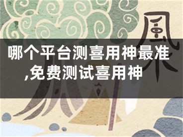 哪个平台测喜用神最准,免费测试喜用神