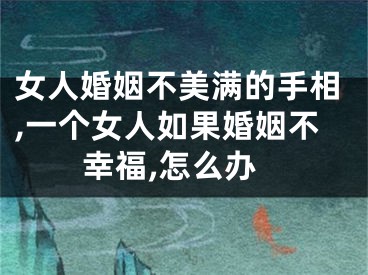 女人婚姻不美满的手相,一个女人如果婚姻不幸福,怎么办