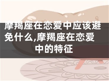 摩羯座在恋爱中应该避免什么,摩羯座在恋爱中的特征