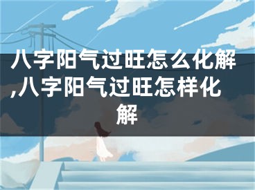 八字阳气过旺怎么化解,八字阳气过旺怎样化解