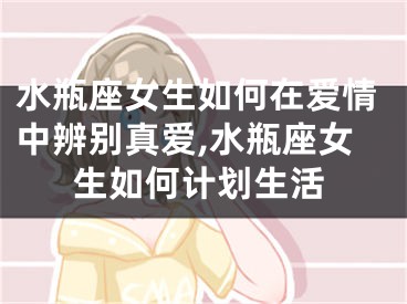 水瓶座女生如何在爱情中辨别真爱,水瓶座女生如何计划生活