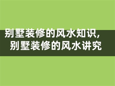 别墅装修的风水知识,别墅装修的风水讲究
