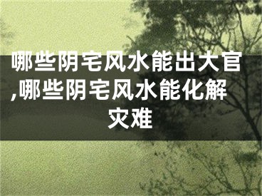 哪些阴宅风水能出大官,哪些阴宅风水能化解灾难