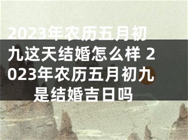 2023年农历五月初九这天结婚怎么样 2023年农历五月初九是结婚吉日吗 